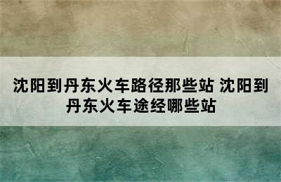 沈阳到丹东火车路径那些站 沈阳到丹东火车途经哪些站